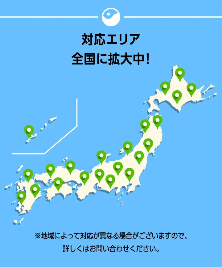 対応エリア全国に拡大中！全国各地に拡大中！※地域によって対応が異なる場合がございますので、詳しくはお問い合わせください。