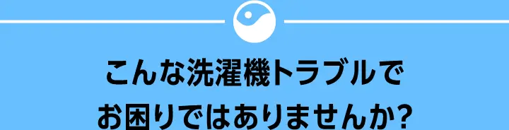 こんな洗濯機トラブルでお困りではありませんか？